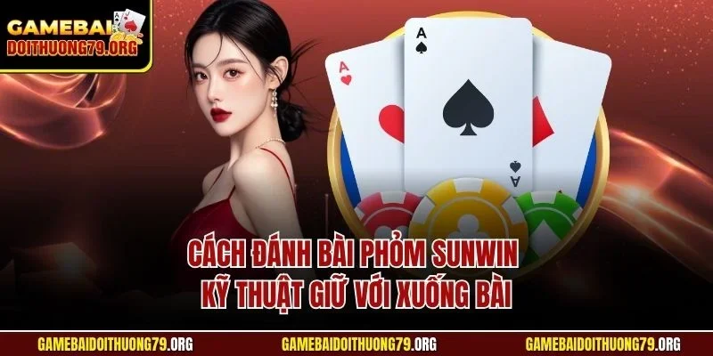Cách đánh bài Phỏm Sunwin kỹ thuật giữ với xuống bài
