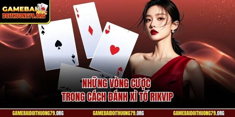 Những vòng cược trong cách đánh Xì Tố Rikvip